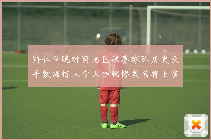 拜仁今晚对阵地区联赛球队历史交手数据惊人令人担忧惨案或将上演